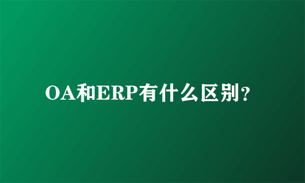 OA和ERP有什么区别？