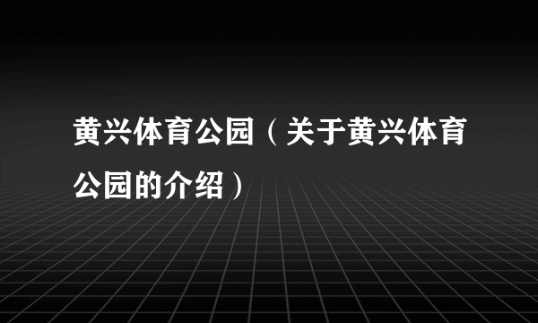 黄兴体育公园（关于黄兴体育公园的介绍）