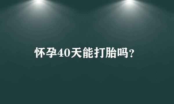 怀孕40天能打胎吗？