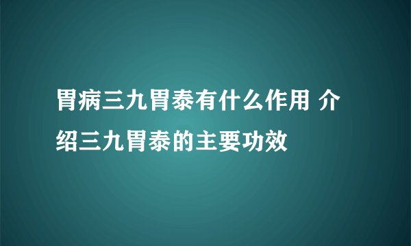 胃病三九胃泰有什么作用 介绍三九胃泰的主要功效