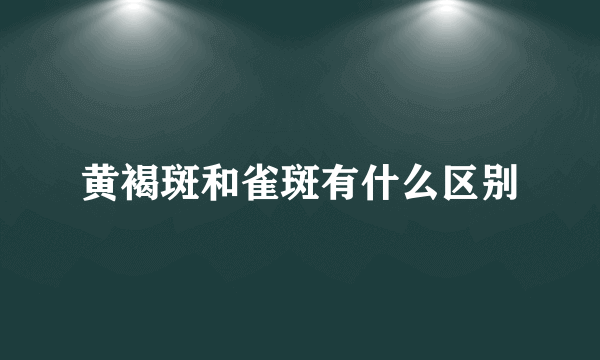 黄褐斑和雀斑有什么区别