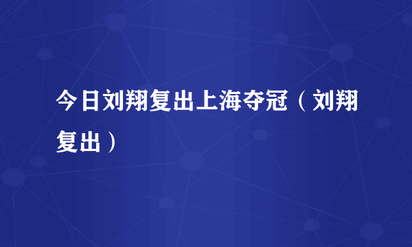 今日刘翔复出上海夺冠（刘翔复出）