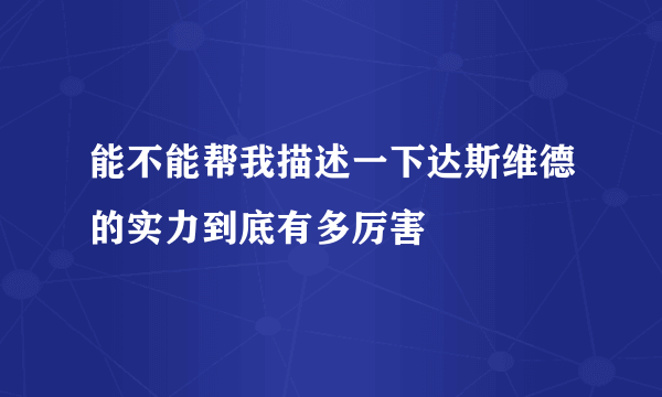 能不能帮我描述一下达斯维德的实力到底有多厉害