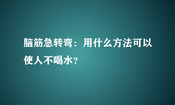 脑筋急转弯：用什么方法可以使人不喝水？