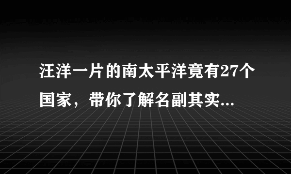 汪洋一片的南太平洋竟有27个国家，带你了解名副其实的袖珍国。