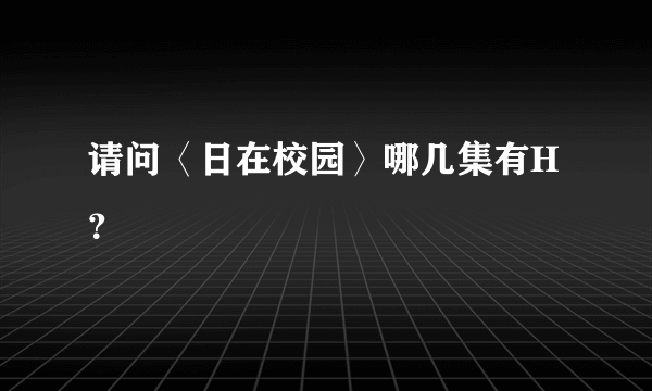 请问〈日在校园〉哪几集有H？