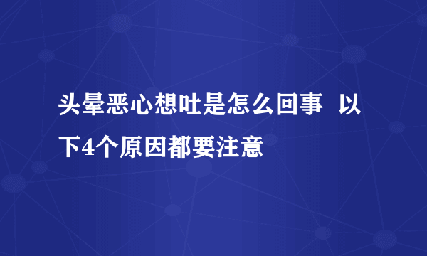 头晕恶心想吐是怎么回事  以下4个原因都要注意