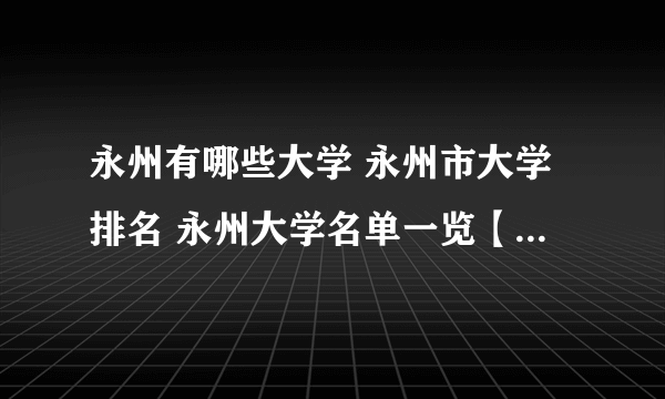 永州有哪些大学 永州市大学排名 永州大学名单一览【大学名录】