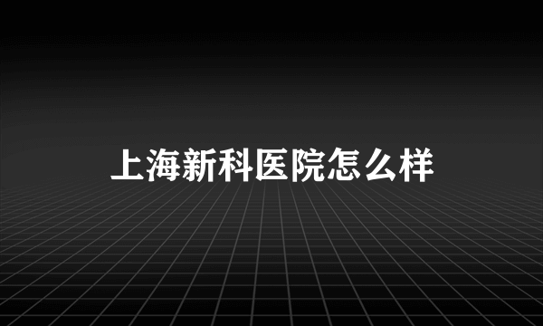 上海新科医院怎么样