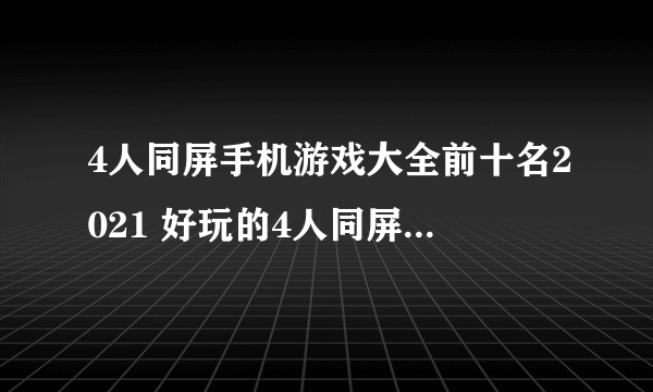 4人同屏手机游戏大全前十名2021 好玩的4人同屏手游十大推荐