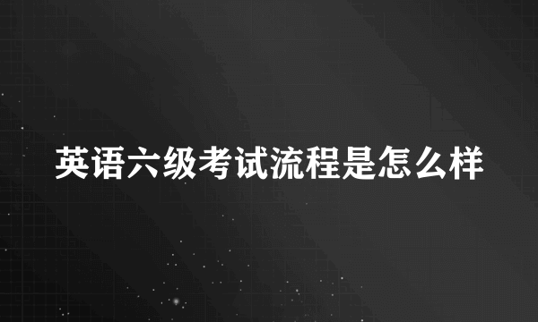 英语六级考试流程是怎么样