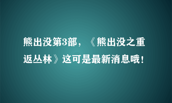 熊出没第3部，《熊出没之重返丛林》这可是最新消息哦！