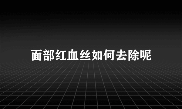 面部红血丝如何去除呢