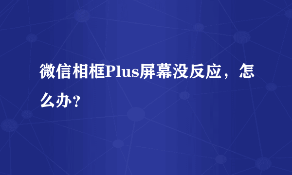 微信相框Plus屏幕没反应，怎么办？