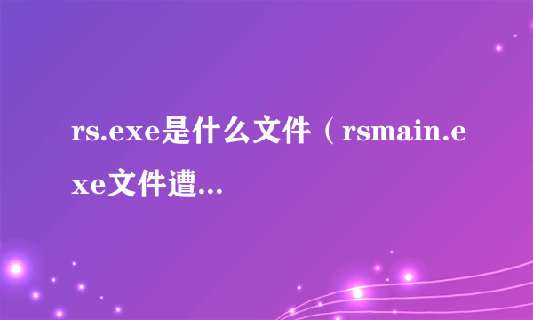 rs.exe是什么文件（rsmain.exe文件遭到破坏是什么意思呢）