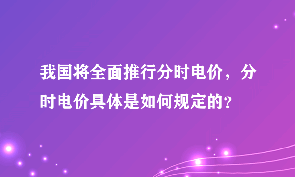 我国将全面推行分时电价，分时电价具体是如何规定的？