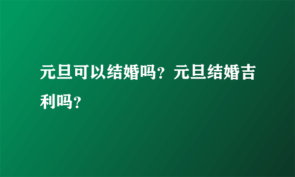 元旦可以结婚吗？元旦结婚吉利吗？