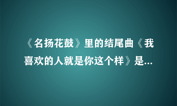 《名扬花鼓》里的结尾曲《我喜欢的人就是你这个样》是谁唱的?