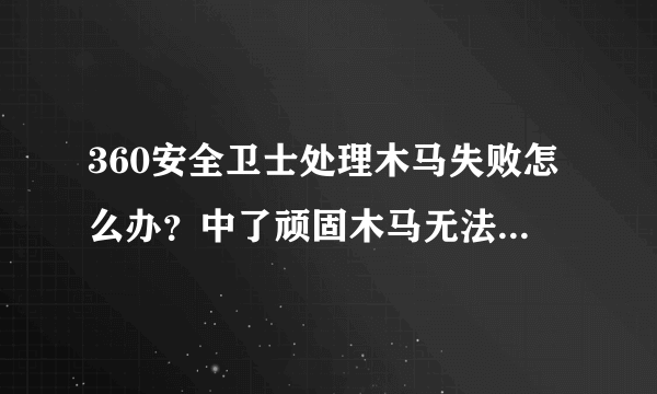 360安全卫士处理木马失败怎么办？中了顽固木马无法清除怎么办？