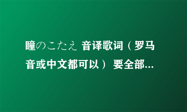 瞳のこたえ 音译歌词（罗马音或中文都可以） 要全部！不是第一段