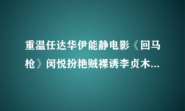 重温任达华伊能静电影《回马枪》闵悦扮艳贼裸诱李贞木_飞外网