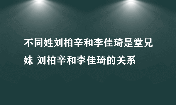 不同姓刘柏辛和李佳琦是堂兄妹 刘柏辛和李佳琦的关系