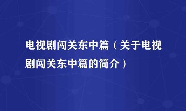 电视剧闯关东中篇（关于电视剧闯关东中篇的简介）