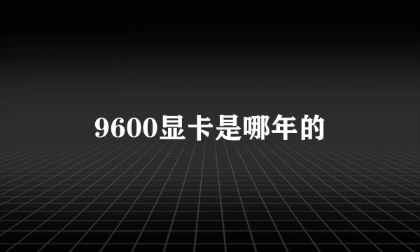 9600显卡是哪年的