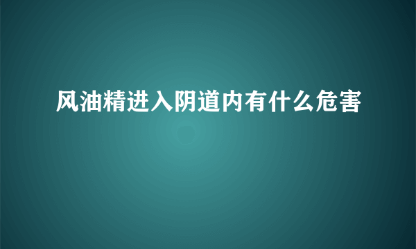 风油精进入阴道内有什么危害