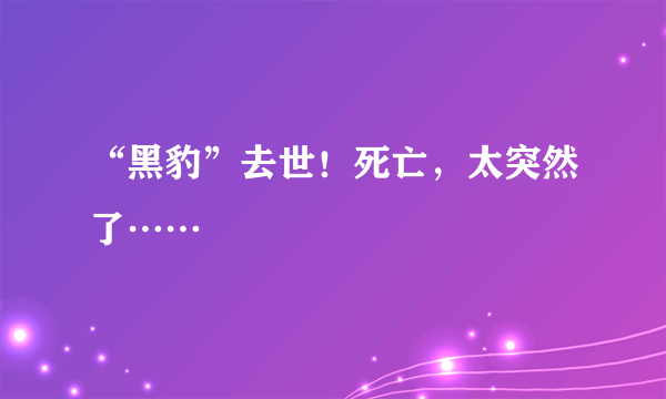 “黑豹”去世！死亡，太突然了……