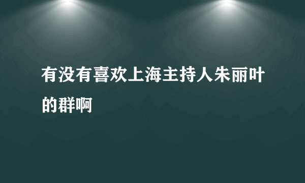 有没有喜欢上海主持人朱丽叶的群啊