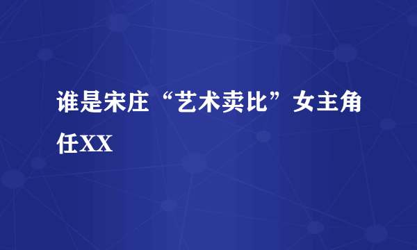 谁是宋庄“艺术卖比”女主角任XX