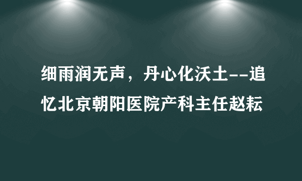 细雨润无声，丹心化沃土--追忆北京朝阳医院产科主任赵耘