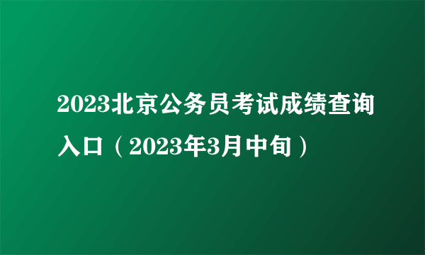 2023北京公务员考试成绩查询入口（2023年3月中旬）