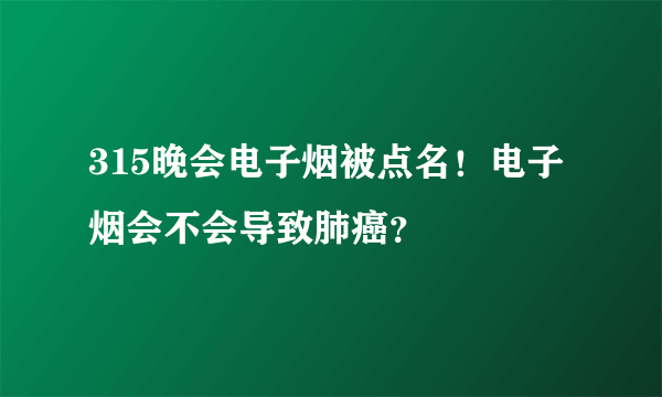 315晚会电子烟被点名！电子烟会不会导致肺癌？