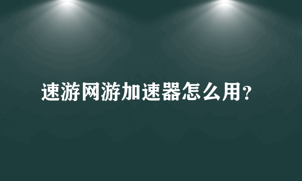 速游网游加速器怎么用？