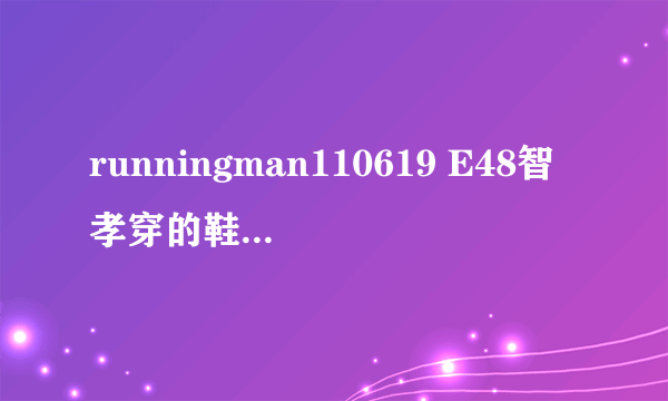 runningman110619 E48智孝穿的鞋子是什么