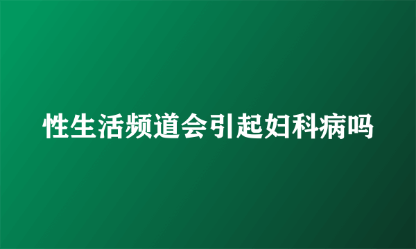 性生活频道会引起妇科病吗