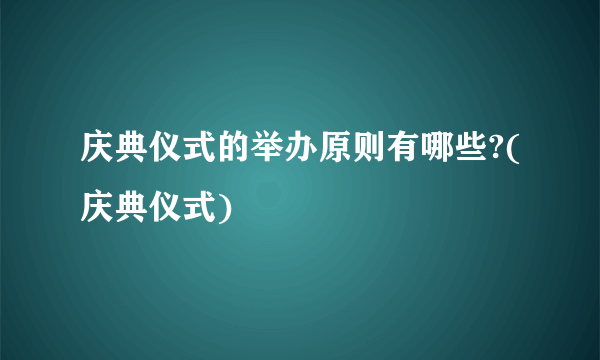 庆典仪式的举办原则有哪些?(庆典仪式)