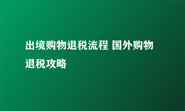 出境购物退税流程 国外购物退税攻略