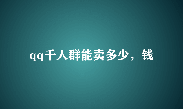 qq千人群能卖多少，钱