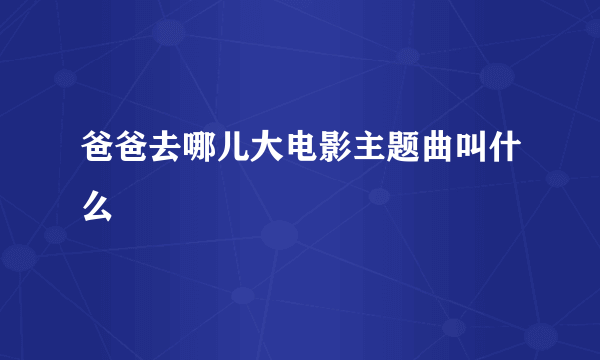 爸爸去哪儿大电影主题曲叫什么