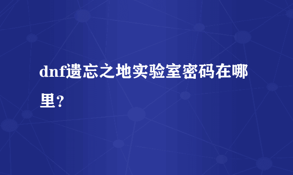 dnf遗忘之地实验室密码在哪里？