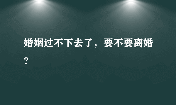 婚姻过不下去了，要不要离婚？