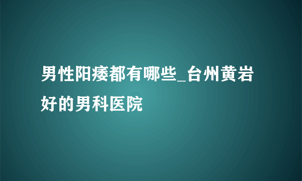 男性阳痿都有哪些_台州黄岩好的男科医院