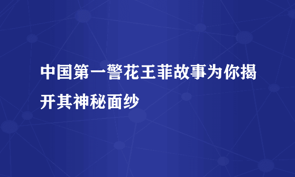 中国第一警花王菲故事为你揭开其神秘面纱