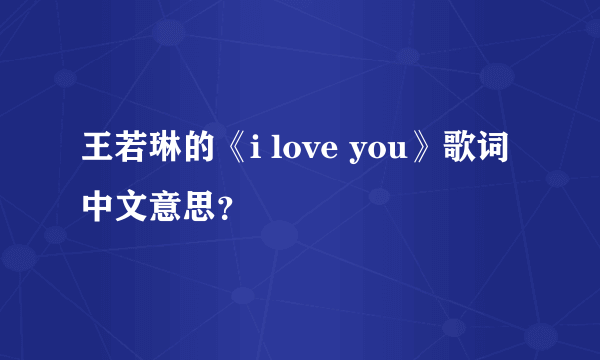 王若琳的《i love you》歌词中文意思？