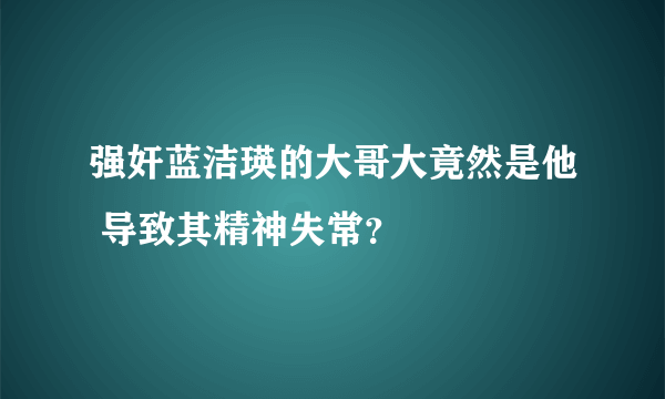 强奸蓝洁瑛的大哥大竟然是他 导致其精神失常？