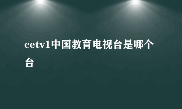 cetv1中国教育电视台是哪个台