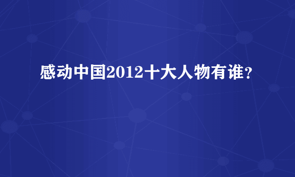 感动中国2012十大人物有谁？